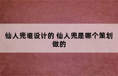 仙人兜谁设计的 仙人兜是哪个策划做的